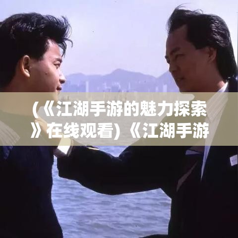 (《江湖手游的魅力探索》在线观看) 《江湖手游的魅力探索》：体验江湖情义，揭秘武侠世界的奥秘，探寻成长之路——一场不容错过的虚拟江湖冒险。